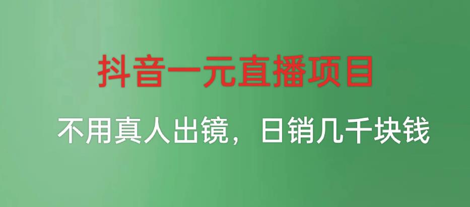 抖音一元直播项目，不用真人出镜，日销几千块钱-观智斋电商课程站