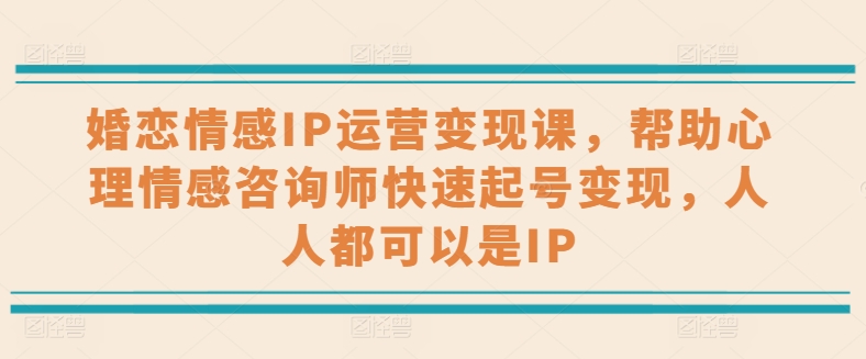婚恋情感IP运营变现课，帮助心理情感咨询师快速起号变现，人人都可以是IP-观智斋电商课程站