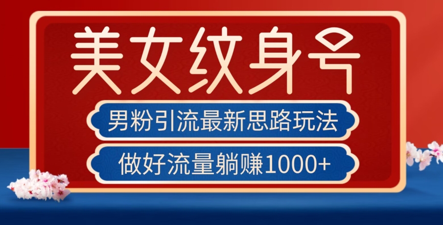 男粉引流最新思路玩法，美女纹身号，做好流量躺赚1000+【揭秘】-观智斋电商课程站