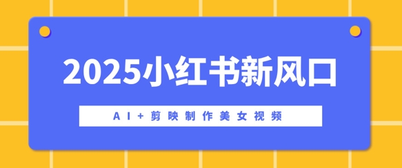 2025小红书新风口，AI+剪映制作美女视频，矩阵发布快速涨粉，新手也能操作-观智斋电商课程站