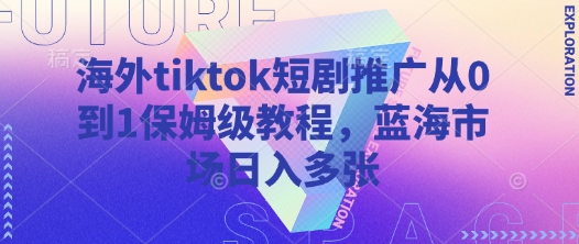 海外tiktok短剧推广从0到1保姆级教程，蓝海市场日入多张-观智斋电商课程站