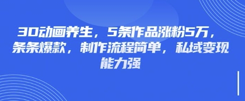 3D动画养生，5条作品涨粉5万，条条爆款，制作流程简单，私域变现能力强-观智斋电商课程站