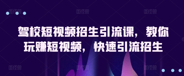 驾校短视频招生引流课，教你玩赚短视频，快速引流招生-观智斋电商课程站