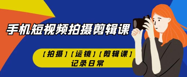 手机短视频-拍摄剪辑课【拍摄】【运镜】【剪辑课】记录日常-观智斋电商课程站