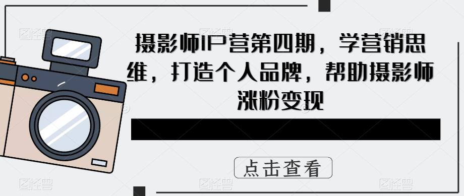 摄影师IP营第四期，学营销思维，打造个人品牌，帮助摄影师涨粉变现-观智斋电商课程站