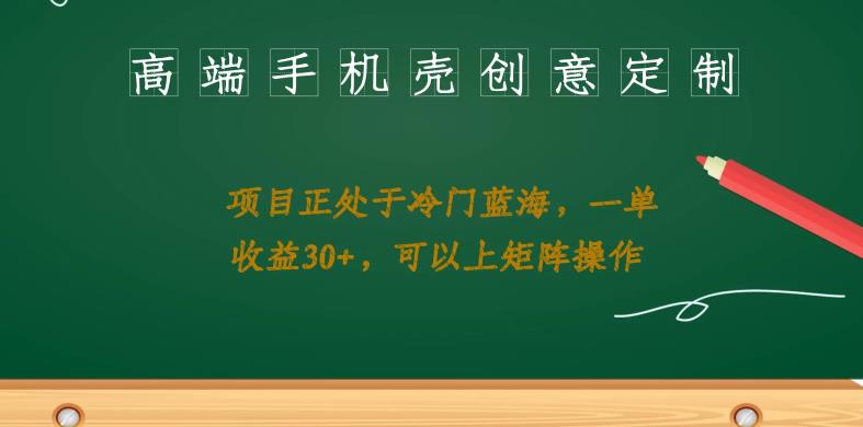 高端手机壳创意定制，项目正处于蓝海，每单收益30+，可以上矩阵操作【揭秘】-观智斋电商课程站