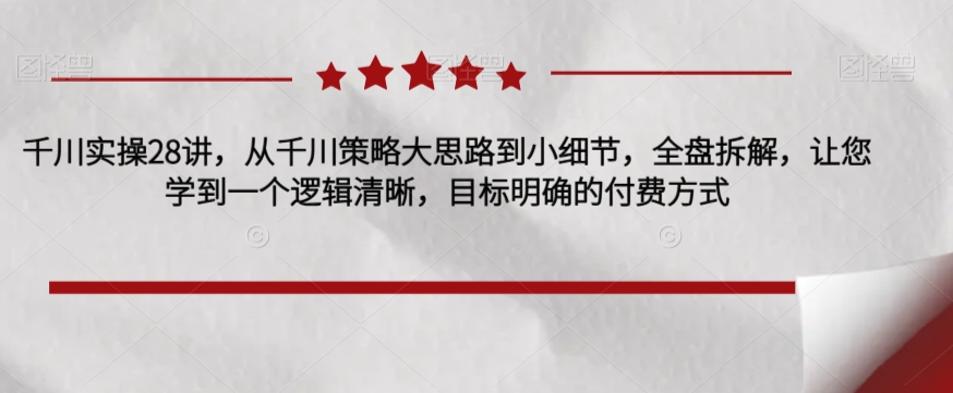 千川实操28讲，从千川策略大思路到小细节，全盘拆解，让您学到一个逻辑清晰，目标明确的付费方式-观智斋电商课程站