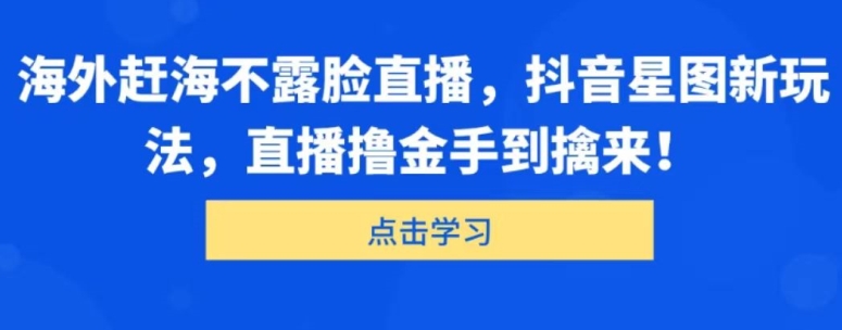海外赶海不露脸直播，抖音星图新玩法，直播撸金手到擒来-观智斋电商课程站