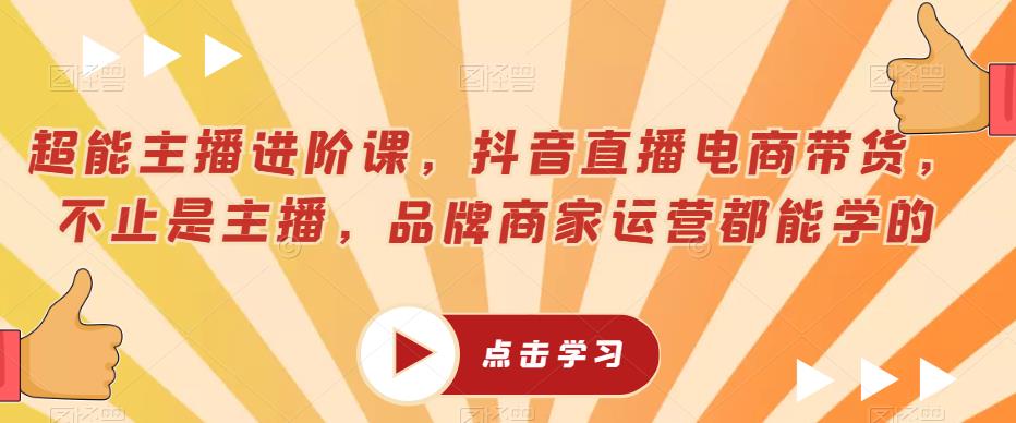 超能主播进阶课，抖音直播电商带货，不止是主播，品牌商家运营都能学的-观智斋电商课程站