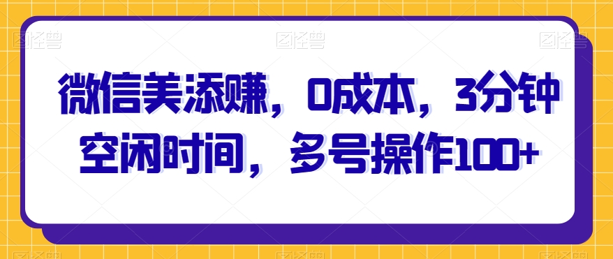 微信美添赚，0成本，3分钟空闲时间，多号操作100+-观智斋电商课程站