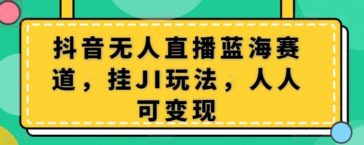 抖音无人直播蓝海赛道，挂JI玩法，人人可变现-观智斋电商课程站