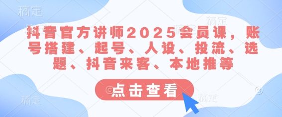 抖音官方讲师2025会员课，账号搭建、起号、人设、投流、选题、抖音来客、本地推等-观智斋电商课程站