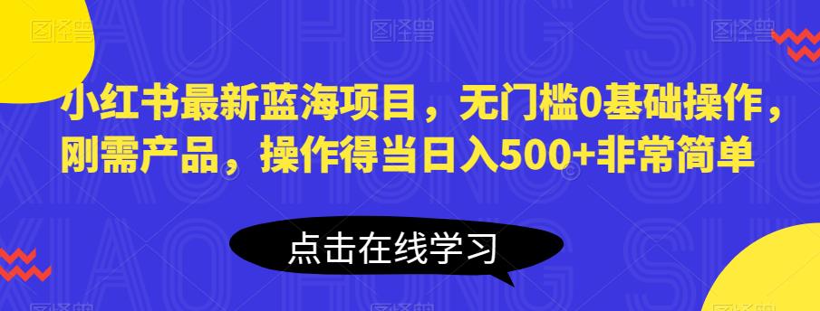 小红书最新蓝海项目，无门槛0基础操作，刚需产品，操作得当日入500+非常简单【揭秘】-观智斋电商课程站