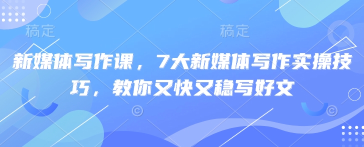 新媒体写作课，7大新媒体写作实操技巧，教你又快又稳写好文-观智斋电商课程站