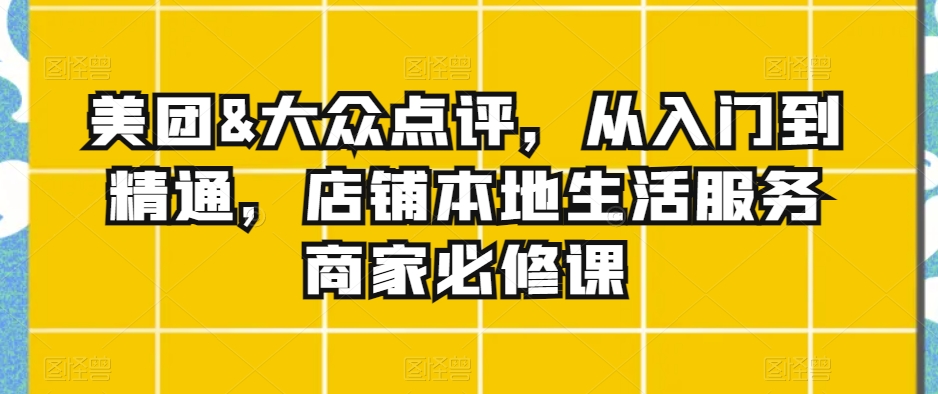 美团&大众点评，从入门到精通，店铺本地生活服务商家必修课-观智斋电商课程站