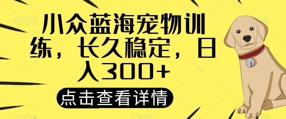 小众蓝海宠物训练，长久稳定，日入300+-观智斋电商课程站