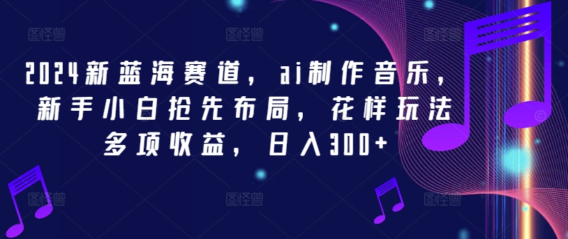 2024新蓝海赛道，ai制作音乐，新手小白抢先布局，花样玩法多项收益，日入300+【揭秘】-观智斋电商课程站