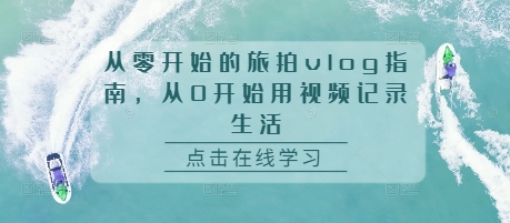 从零开始的旅拍vlog指南，从0开始用视频记录生活-观智斋电商课程站