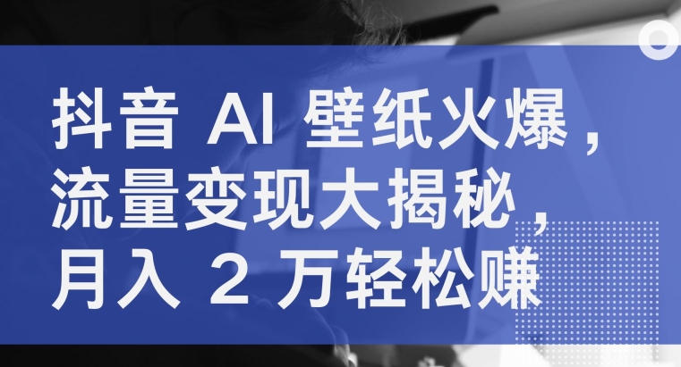 抖音 AI 壁纸火爆，流量变现大揭秘，月入 2 万轻松赚-观智斋电商课程站