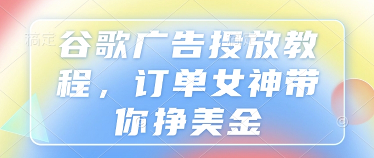 谷歌广告投放教程，订单女神带你挣美金-观智斋电商课程站