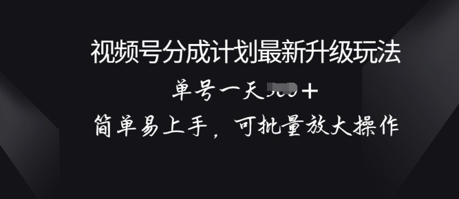 视频号分成计划升级玩法， 简单易上手，可批量放大操作-观智斋电商课程站