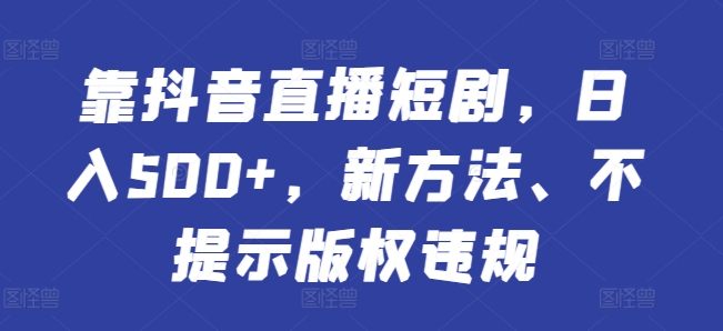 靠抖音直播短剧，日入500+，新方法、不提示版权违规-观智斋电商课程站