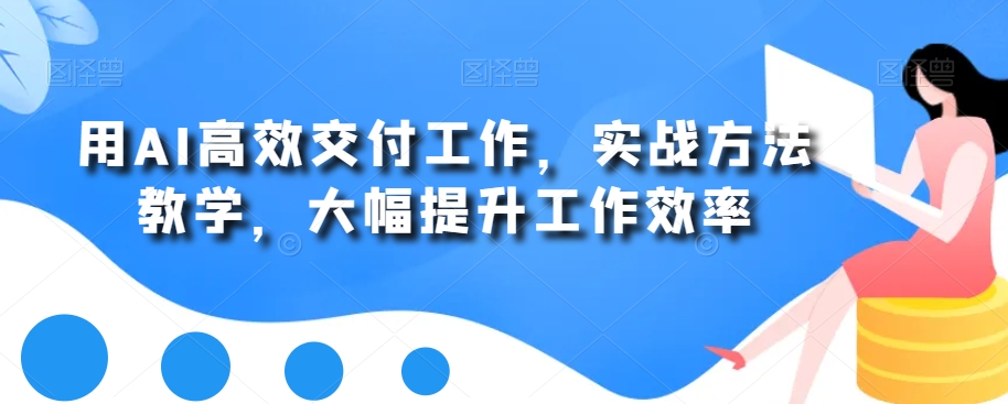 用AI高效交付工作，实战方法教学，大幅提升工作效率-观智斋电商课程站