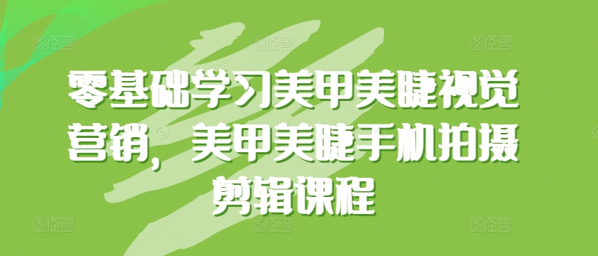 零基础学习美甲美睫视觉营销，美甲美睫手机拍摄剪辑课程-观智斋电商课程站