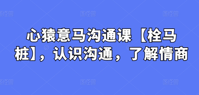 心猿意马沟通课【栓马桩】，认识沟通，了解情商-观智斋电商课程站