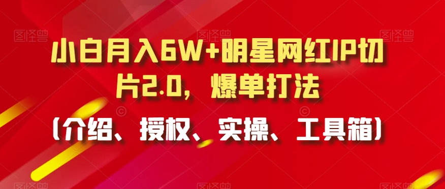 小白月入6W+明星网红IP切片2.0，爆单打法（介绍、授权、实操、工具箱）【揭秘】-观智斋电商课程站
