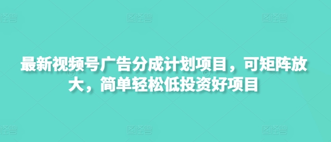 最新视频号广告分成计划项目，可矩阵放大，简单轻松低投资好项目-观智斋电商课程站