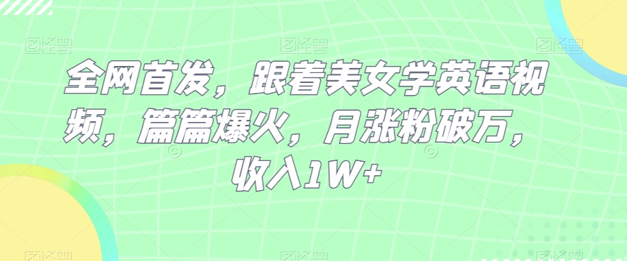 全网首发，跟着美女学英语视频，篇篇爆火，月涨粉破万，收入1W+-观智斋电商课程站