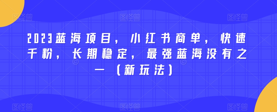2023蓝海项目，小红书商单，快速千粉，长期稳定，最强蓝海没有之一（新玩法）-观智斋电商课程站