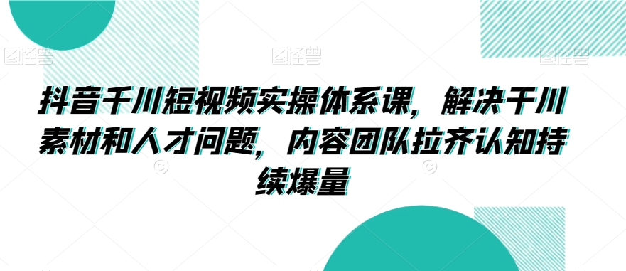 抖音千川短视频实操体系课，解决干川素材和人才问题，内容团队拉齐认知持续爆量-观智斋电商课程站