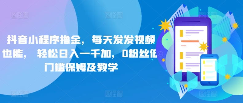 抖音小程序撸金，每天发发视频也能， 轻松日入一千加，0粉丝低门槛保姆及教学-观智斋电商课程站