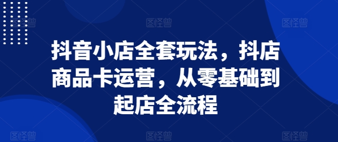 抖音小店全套玩法，抖店商品卡运营，从零基础到起店全流程-观智斋电商课程站