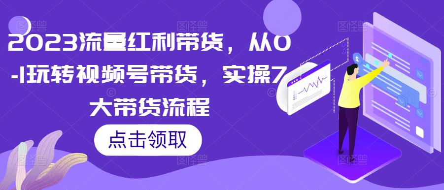 2023流量红利带货，从0-1玩转视频号带货，实操7大带货流程-观智斋电商课程站