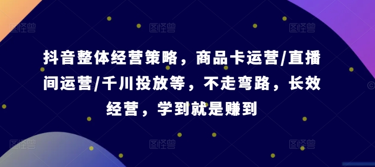 抖音整体经营策略，商品卡运营/直播间运营/千川投放等，不走弯路，学到就是赚到【录音】-观智斋电商课程站