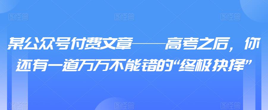 某公众号付费文章——高考之后，你还有一道万万不能错的“终极抉择”-观智斋电商课程站