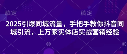 2025引爆同城流量，手把手教你抖音同城引流，上万家实体店实战营销经验-观智斋电商课程站