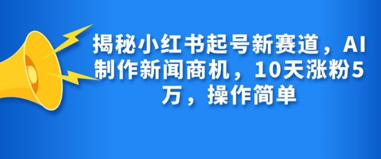 揭秘小红书起号新赛道，AI制作新闻商机，10天涨粉1万，操作简单-观智斋电商课程站