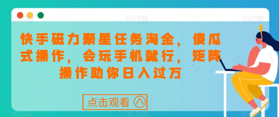快手磁力聚星任务淘金，傻瓜式操作，会玩手机就行，矩阵操作助你日入过万-观智斋电商课程站