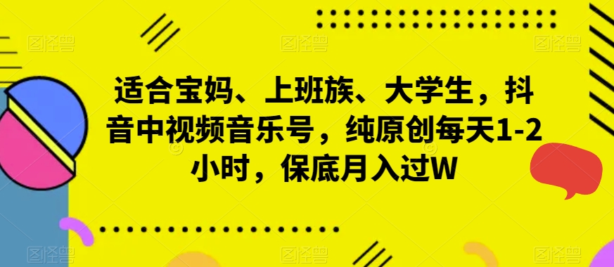 适合宝妈、上班族、大学生，抖音中视频音乐号，纯原创每天1-2小时，保底月入过W-观智斋电商课程站