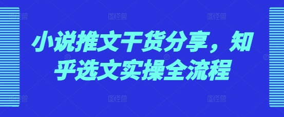 小说推文干货分享，知乎选文实操全流程-观智斋电商课程站