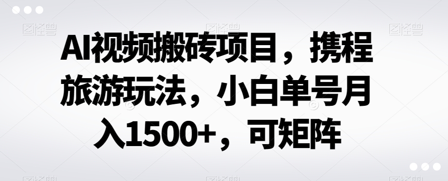 AI视频搬砖项目，携程旅游玩法，小白单号月入1500+，可矩阵-观智斋电商课程站