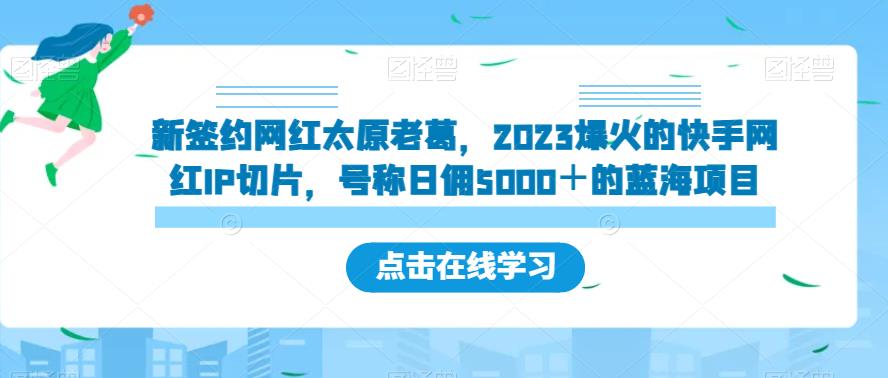 新签约网红太原老葛，2023爆火的快手网红IP切片，号称日佣5000＋的蓝海项目【揭秘】-观智斋电商课程站