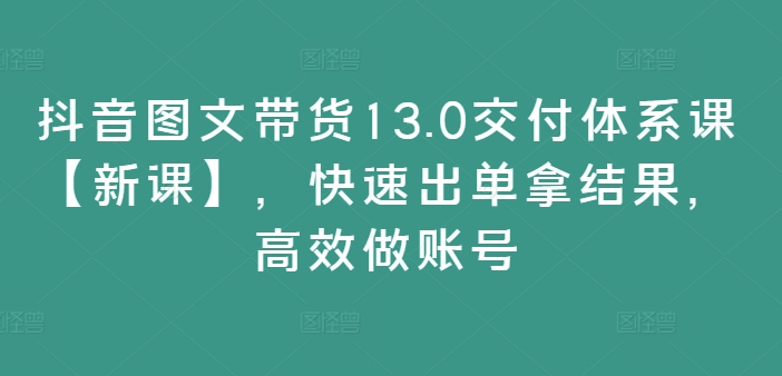 抖音图文带货13.0交付体系课【新课】，快速出单拿结果，高效做账号-观智斋电商课程站