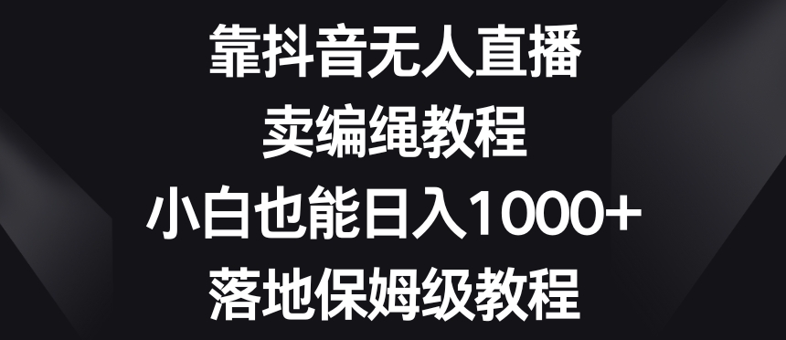 靠抖音无人直播，卖编绳教程，小白也能日入1000+，落地保姆级教程【揭秘】-观智斋电商课程站