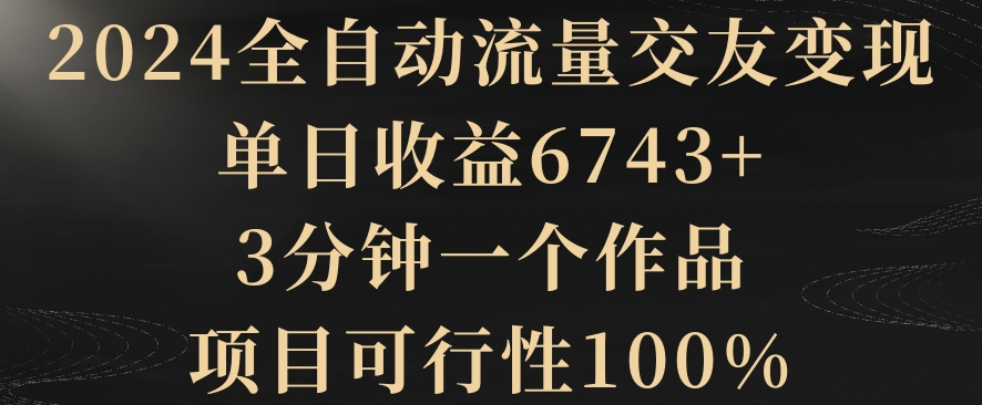 2024全自动流量交友变现，单日收益6743+，3分钟一个作品，项目可行性100%【揭秘】-观智斋电商课程站
