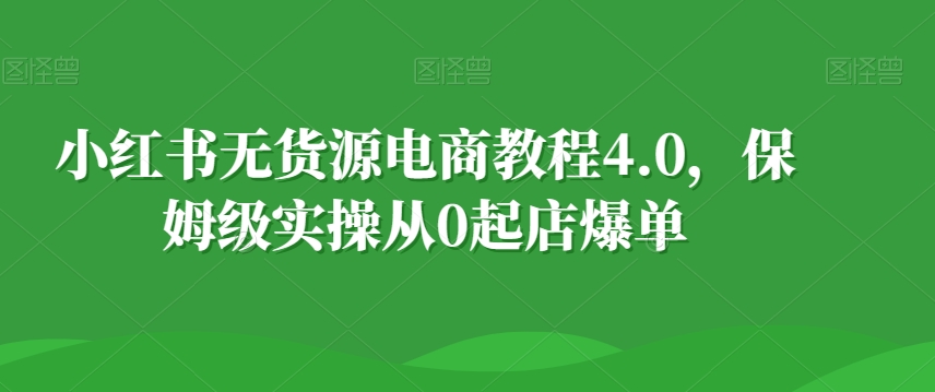 小红书无货源电商教程4.0，保姆级实操从0起店爆单【拆解】-观智斋电商课程站